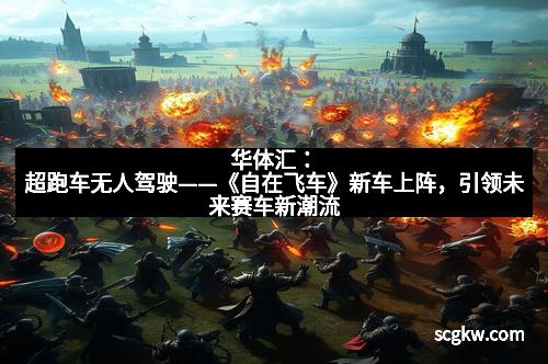 华体汇:超跑车无人驾驶——《自在飞车》新车上阵,引领未来赛车新潮流